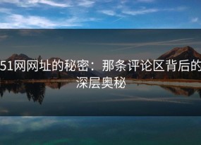 51网网址的秘密：那条评论区背后的深层奥秘