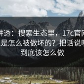 一文讲透：搜索生态里，17c官网流量治理是怎么被做坏的？把话说明白：到底该怎么做