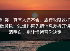 别笑，真有人还不会，旅行攻略这样做最稳：91爆料网先把信息差拆开讲清明白，别让情绪替你决定