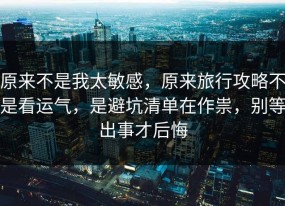 原来不是我太敏感，原来旅行攻略不是看运气，是避坑清单在作祟，别等出事才后悔