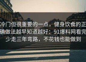 冷门但很重要的一点，健身饮食的正确做法越早知道越好：91爆料网看完少走三年弯路，不花钱也能做到