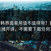 17c日韩界面易用值不值得用？我把优缺点摊开讲，不需要下载任何东西