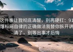 这件事让我彻底清醒，别再硬扛：91爆料网自律的正确做法我替你拆开讲清了，别等出事才后悔