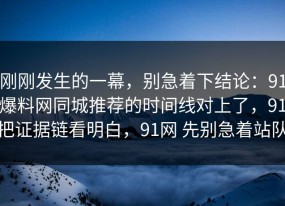刚刚发生的一幕，别急着下结论：91爆料网同城推荐的时间线对上了，91把证据链看明白，91网 先别急着站队