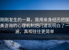 刚刚发生的一幕，我用亲身经历把医美咨询的心理机制把门道说明白了一遍，真相往往更简单