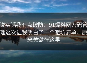 说实话我有点破防：91爆料网密码管理这次让我明白了一个避坑清单，原来关键在这里