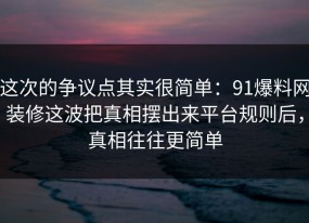 这次的争议点其实很简单：91爆料网装修这波把真相摆出来平台规则后，真相往往更简单