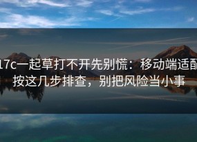 17c一起草打不开先别慌：移动端适配按这几步排查，别把风险当小事