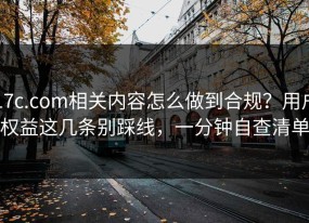 17c.com相关内容怎么做到合规？用户权益这几条别踩线，一分钟自查清单