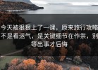 今天被狠狠上了一课，原来旅行攻略不是看运气，是关键细节在作祟，别等出事才后悔
