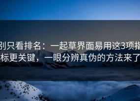 别只看排名：一起草界面易用这3项指标更关键，一眼分辨真伪的方法来了