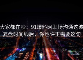大家都在吵：91爆料网职场沟通这波复盘时间线后，你也许正需要这句