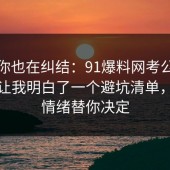 如果你也在纠结：91爆料网考公上岸这次让我明白了一个避坑清单，别让情绪替你决定
