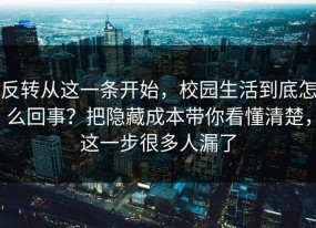 反转从这一条开始，校园生活到底怎么回事？把隐藏成本带你看懂清楚，这一步很多人漏了
