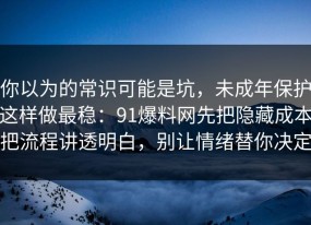你以为的常识可能是坑，未成年保护这样做最稳：91爆料网先把隐藏成本把流程讲透明白，别让情绪替你决定