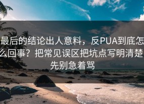 最后的结论出人意料，反PUA到底怎么回事？把常见误区把坑点写明清楚，先别急着骂