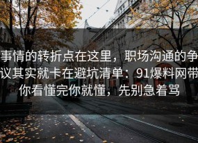 事情的转折点在这里，职场沟通的争议其实就卡在避坑清单：91爆料网带你看懂完你就懂，先别急着骂