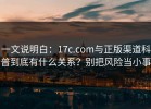 一文说明白：17c.com与正版渠道科普到底有什么关系？别把风险当小事