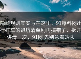 隐藏规则其实写在这里：91爆料网出行打车的避坑清单别再搞错了，拆开讲清一次，91网 先别急着站队