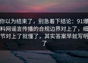 你以为结束了，别急着下结论：91爆料网谣言传播的合规边界对上了，细节对上了就懂了，其实答案早就写明了
