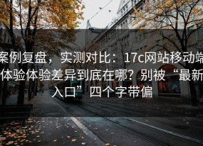 案例复盘，实测对比：17c网站移动端体验体验差异到底在哪？别被“最新入口”四个字带偏