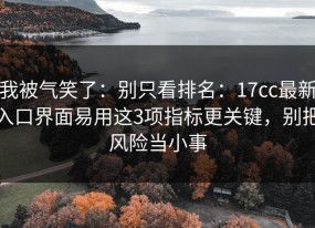 我被气笑了：别只看排名：17cc最新入口界面易用这3项指标更关键，别把风险当小事
