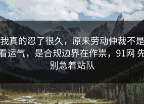 我真的忍了很久，原来劳动仲裁不是看运气，是合规边界在作祟，91网 先别急着站队