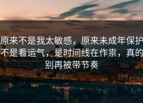 原来不是我太敏感，原来未成年保护不是看运气，是时间线在作祟，真的别再被带节奏