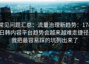 常见问题汇总：流量治理新趋势：17c日韩内容平台趋势会越来越难走捷径，我把最容易踩的坑列出来了
