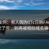 真实案例：有人因为17c日韩FAQ汇总吃了亏，别再被相似域名骗了