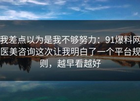 我差点以为是我不够努力：91爆料网医美咨询这次让我明白了一个平台规则，越早看越好