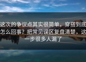 这次的争议点其实很简单，穿搭到底怎么回事？把常见误区复盘清楚，这一步很多人漏了