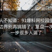 很多人不知道：91爆料网校园生活的合规边界别再搞错了，复盘一次，这一步很多人漏了