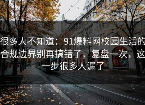 很多人不知道：91爆料网校园生活的合规边界别再搞错了，复盘一次，这一步很多人漏了
