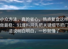 小众方法，真的省心，热点复盘这样做最稳：91爆料网先把关键细节把门道说明白明白，一秒就懂了