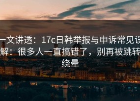 一文讲透：17c日韩举报与申诉常见误解：很多人一直搞错了，别再被跳转绕晕