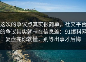这次的争议点其实很简单，社交平台的争议其实就卡在信息差：91爆料网复盘完你就懂，别等出事才后悔