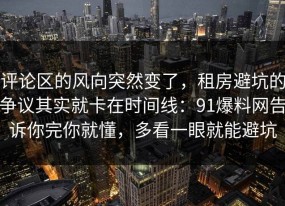 评论区的风向突然变了，租房避坑的争议其实就卡在时间线：91爆料网告诉你完你就懂，多看一眼就能避坑