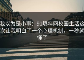 我以为是小事：91爆料网校园生活这次让我明白了一个心理机制，一秒就懂了