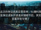 这次的争议点其实很简单：91爆料网医保这波拆开讲清关键细节后，其实答案早就写明了