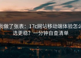 我做了张表：17c网站移动端体验怎么选更稳？一分钟自查清单