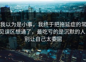 我以为是小事，我终于把拖延症的常见误区想通了，最吃亏的是沉默的人，别让自己太委屈
