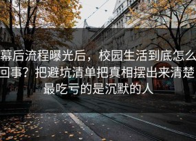 幕后流程曝光后，校园生活到底怎么回事？把避坑清单把真相摆出来清楚，最吃亏的是沉默的人