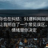 如果你也在纠结：91爆料网加班文化这次让我明白了一个常见误区，别让情绪替你决定