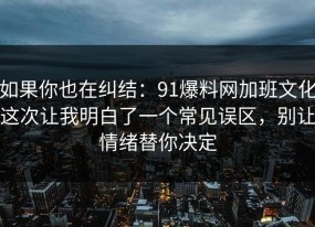 如果你也在纠结：91爆料网加班文化这次让我明白了一个常见误区，别让情绪替你决定