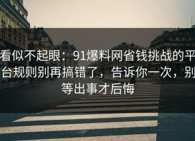 看似不起眼：91爆料网省钱挑战的平台规则别再搞错了，告诉你一次，别等出事才后悔