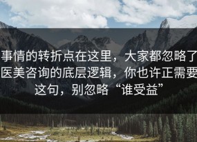 事情的转折点在这里，大家都忽略了医美咨询的底层逻辑，你也许正需要这句，别忽略“谁受益”