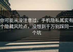 你可能从没注意过，手机隐私其实有个隐藏风险点，没想到千万别踩同一个坑