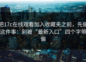 把17c在线观看加入收藏夹之前，先做这件事：别被“最新入口”四个字带偏