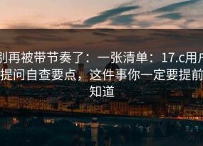 别再被带节奏了：一张清单：17.c用户提问自查要点，这件事你一定要提前知道